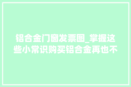 铝合金门窗发票图_掌握这些小常识购买铝合金再也不会被忽悠了