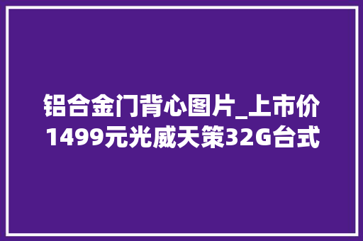 铝合金门背心图片_上市价1499元光威天策32G台式机内存套装579元大年夜促