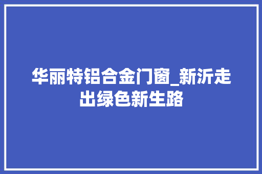 华丽特铝合金门窗_新沂走出绿色新生路
