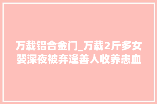 万载铝合金门_万载2斤多女婴深夜被弃逢善人收养患血管瘤无医保无法报销