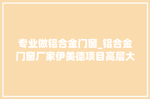 专业做铝合金门窗_铝合金门窗厂家伊美德项目高层大年夜面积落地窗做事严密安装专业