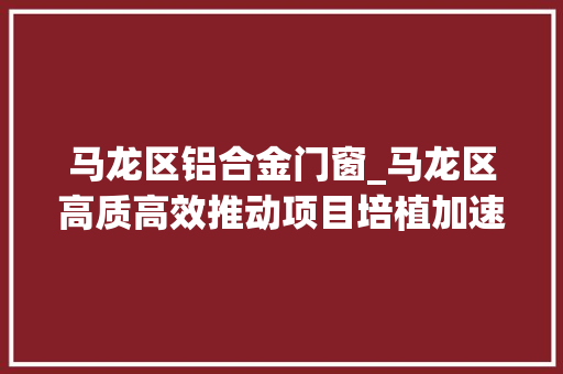 马龙区铝合金门窗_马龙区高质高效推动项目培植加速跑