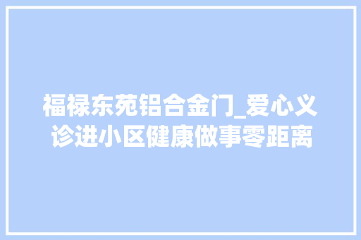 福禄东苑铝合金门_爱心义诊进小区健康做事零距离