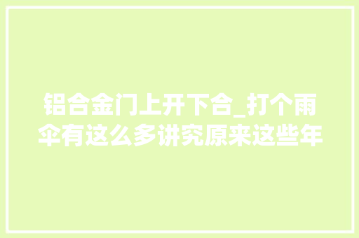 铝合金门上开下合_打个雨伞有这么多讲究原来这些年用的都是假伞