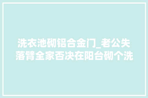 洗衣池砌铝合金门_老公失落臂全家否决在阳台砌个洗衣池落成后亲戚都夸我老公能干