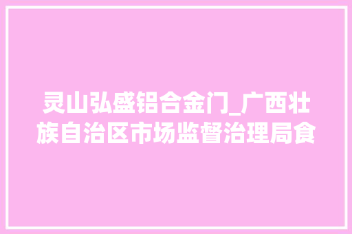 灵山弘盛铝合金门_广西壮族自治区市场监督治理局食物安然监督抽检信息通知布告2024年第45期 塑钢门