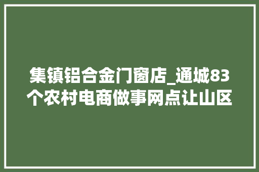 集镇铝合金门窗店_通城83个农村电商做事网点让山区农民生意不再难