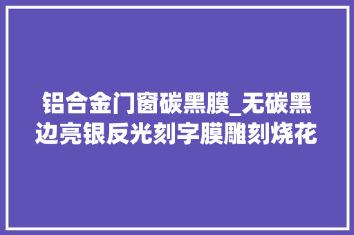 铝合金门窗碳黑膜_无碳黑边亮银反光刻字膜雕刻烧花无碳黑激光膜 铝合金门