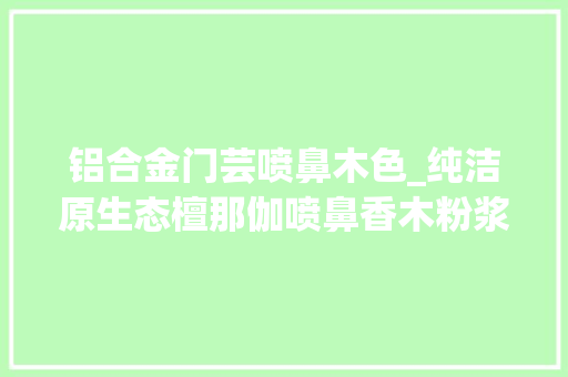 铝合金门芸喷鼻木色_纯洁原生态檀那伽喷鼻香木粉浆缅甸妇女心爱的化妆品