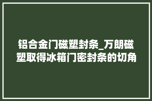 铝合金门磁塑封条_万朗磁塑取得冰箱门密封条的切角机构专利有效地提高了切角机构的运用寿命和安然性
