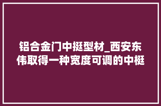 铝合金门中挺型材_西安东伟取得一种宽度可调的中梃封堵专利通用性更强 玻璃门