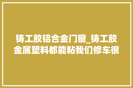铸工胶铝合金门窗_铸工胶金属塑料都能粘我们修车很多地方都用得上
