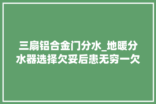 三扇铝合金门分水_地暖分水器选择欠妥后患无穷一欠妥心家里秒变水塘 实木门