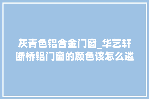 灰青色铝合金门窗_华艺轩断桥铝门窗的颜色该怎么遴选这么搭配经久耐看