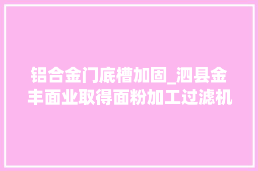 铝合金门底槽加固_泗县金丰面业取得面粉加工过滤机构专利提高过滤效率 滑动门