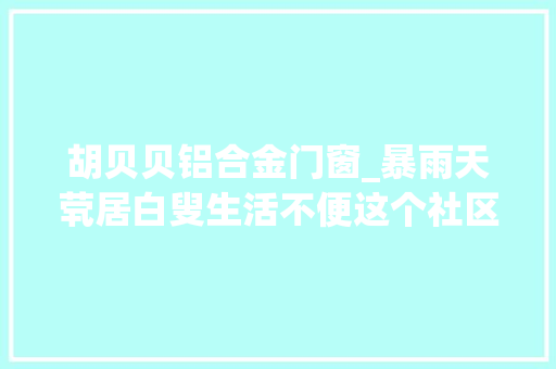 胡贝贝铝合金门窗_暴雨天茕居白叟生活不便这个社区通知员上门问候