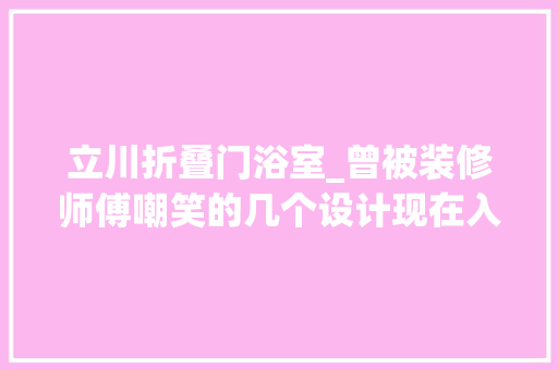 立川折叠门浴室_曾被装修师傅嘲笑的几个设计现在入住一年了创造越来越实用