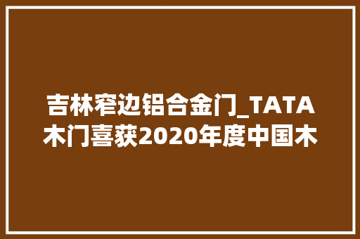 吉林窄边铝合金门_TATA木门喜获2020年度中国木门十大年夜领军品牌