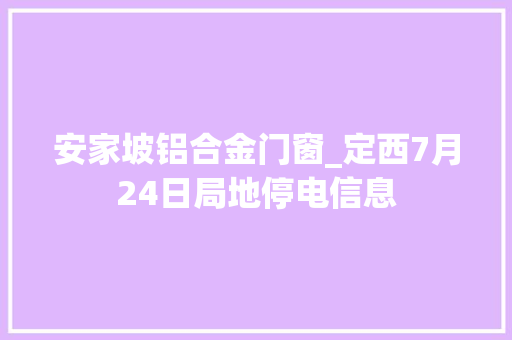 安家坡铝合金门窗_定西7月24日局地停电信息 塑钢门