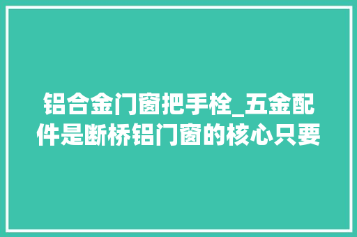 铝合金门窗把手栓_五金配件是断桥铝门窗的核心只要选对了运用寿命只会延长