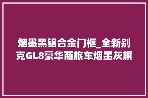 烟墨黑铝合金门框_全新别克GL8豪华商旅车烟墨灰旗舰版喜提新车车主对得起价格