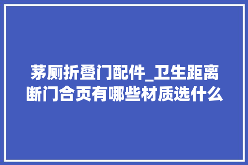 茅厕折叠门配件_卫生距离断门合页有哪些材质选什么合页更好