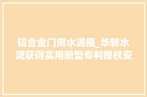 铝合金门用水泥框_华新水泥获得实用新型专利授权安装有固定片的门窗框塞缝抗开裂结构