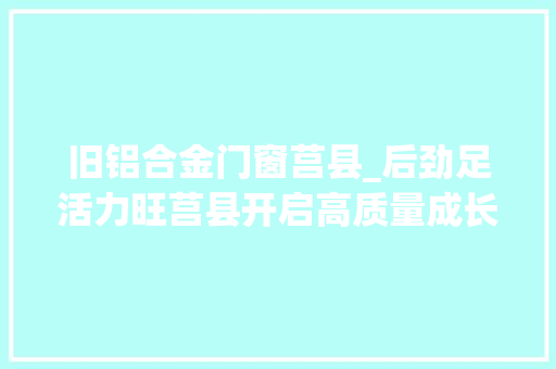 旧铝合金门窗莒县_后劲足活力旺莒县开启高质量成长新征程