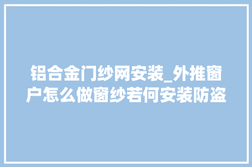 铝合金门纱网安装_外推窗户怎么做窗纱若何安装防盗网装修师长教师傅专业讲解
