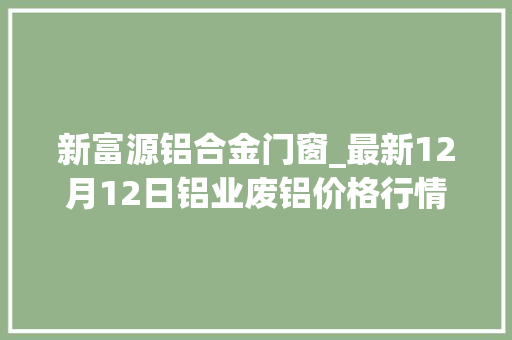 新富源铝合金门窗_最新12月12日铝业废铝价格行情汇总
