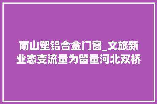 南山塑铝合金门窗_文旅新业态变流量为留量河北双桥打造城市旅游新场景