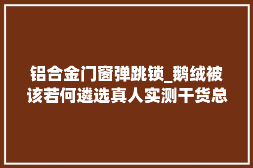 铝合金门窗弹跳锁_鹅绒被该若何遴选真人实测干货总结让你选对床伴舒适入睡