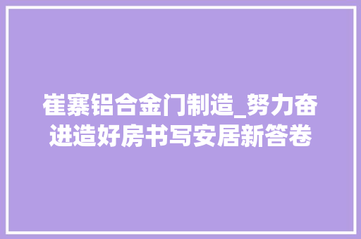 崔寨铝合金门制造_努力奋进造好房书写安居新答卷