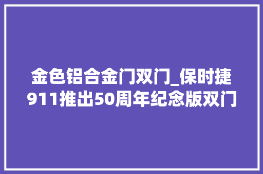 金色铝合金门双门_保时捷911推出50周年纪念版双门金色徽章这个价格你以为贵吗
