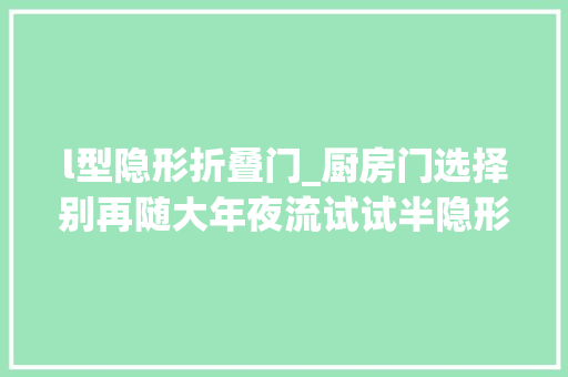 l型隐形折叠门_厨房门选择别再随大年夜流试试半隐形折叠门