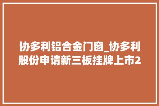 协多利铝合金门窗_协多利股份申请新三板挂牌上市2015年营收197亿元