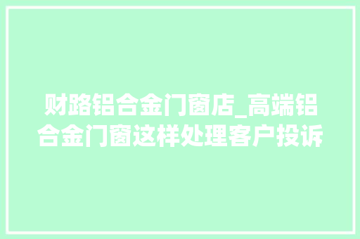财路铝合金门窗店_高端铝合金门窗这样处理客户投诉