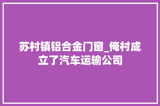 苏村镇铝合金门窗_俺村成立了汽车运输公司