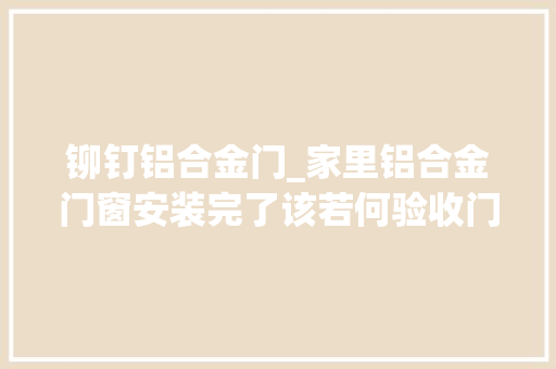 铆钉铝合金门_家里铝合金门窗安装完了该若何验收门窗的质量及安装质量
