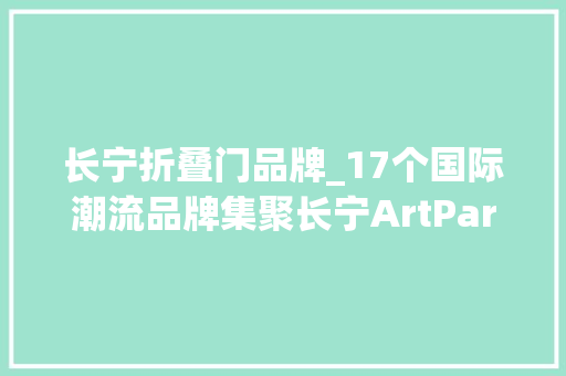 长宁折叠门品牌_17个国际潮流品牌集聚长宁ArtPark大年夜融城全场商品低至1折起～