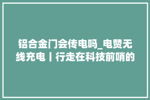 铝合金门会传电吗_电赞无线充电丨行走在科技前哨的隐形能量源 玻璃门