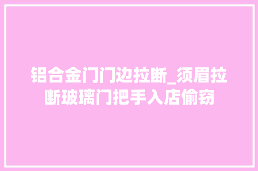 铝合金门门边拉断_须眉拉断玻璃门把手入店偷窃 滑动门