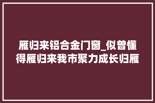 雁归来铝合金门窗_似曾懂得雁归来我市聚力成长归雁经济侧记 塑钢门