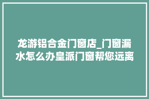 龙游铝合金门窗店_门窗漏水怎么办皇派门窗帮您远离漏水烦恼