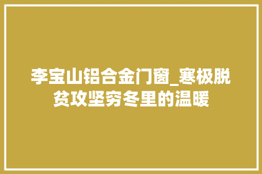 李宝山铝合金门窗_寒极脱贫攻坚穷冬里的温暖 实木门