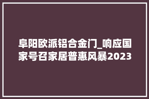 阜阳欧派铝合金门_响应国家号召家居普惠风暴2023欧派惠平易近产品菲思卡尔系列衣柜橱柜699元宣告会阜阳站圆满成功 推拉门