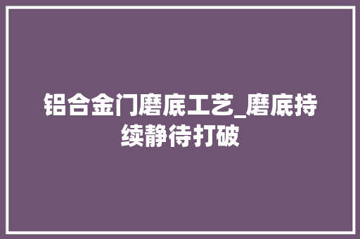 铝合金门磨底工艺_磨底持续静待打破
