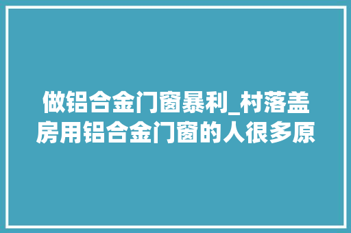 做铝合金门窗暴利_村落盖房用铝合金门窗的人很多原来铝合金行业切实其实就是暴力啊