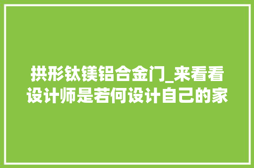 拱形钛镁铝合金门_来看看设计师是若何设计自己的家
