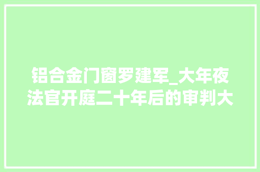 铝合金门窗罗建军_大年夜法官开庭二十年后的审判大年夜法官大年夜审查官同庭聚焦村级治理